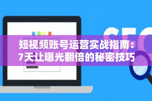 短视频账号运营实战指南：7天让曝光翻倍的秘密技巧