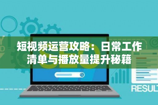 短视频运营攻略：日常工作清单与播放量提升秘籍