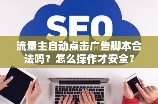 流量主自动点击广告脚本合法吗？怎么操作才安全？