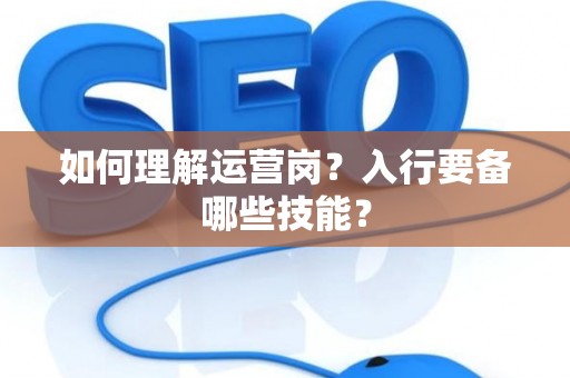 如何理解运营岗？入行要备哪些技能？