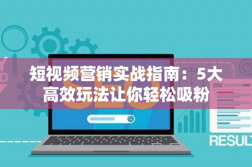 短视频营销实战指南：5大高效玩法让你轻松吸粉