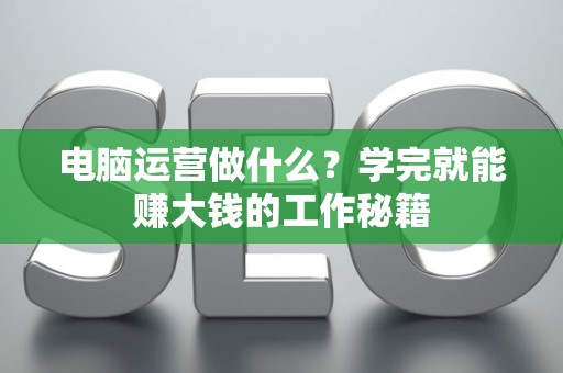 电脑运营做什么？学完就能赚大钱的工作秘籍