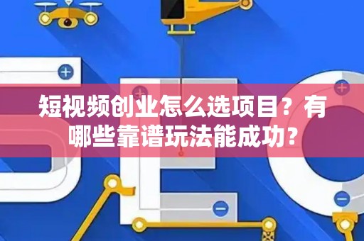 短视频创业怎么选项目？有哪些靠谱玩法能成功？