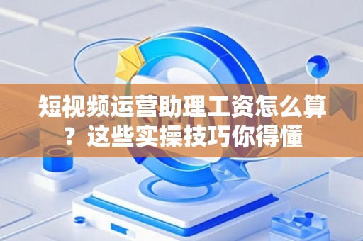 短视频运营助理工资怎么算？这些实操技巧你得懂