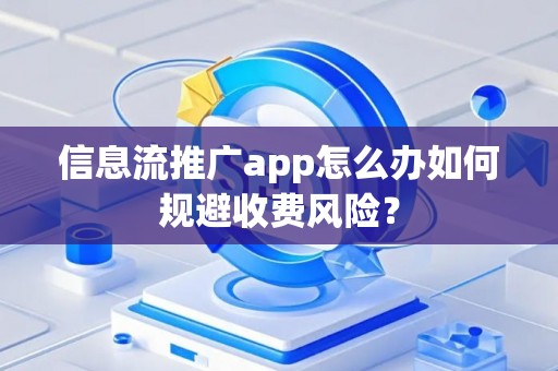 信息流推广app怎么办如何规避收费风险？