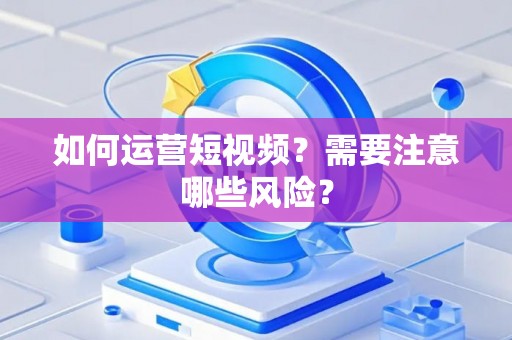 如何运营短视频？需要注意哪些风险？