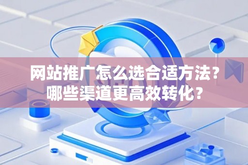 网站推广怎么选合适方法？哪些渠道更高效转化？