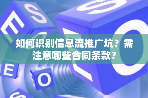 如何识别信息流推广坑？需注意哪些合同条款？