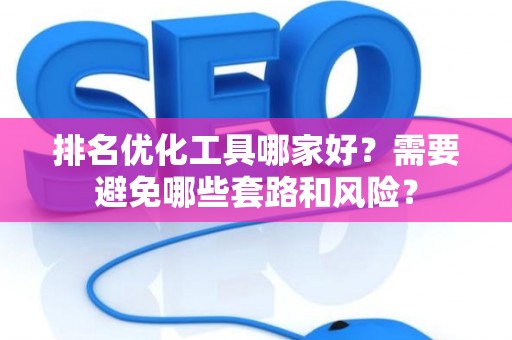 排名优化工具哪家好？需要避免哪些套路和风险？