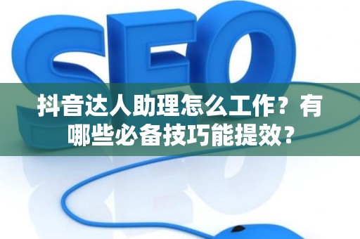 抖音达人助理怎么工作？有哪些必备技巧能提效？
