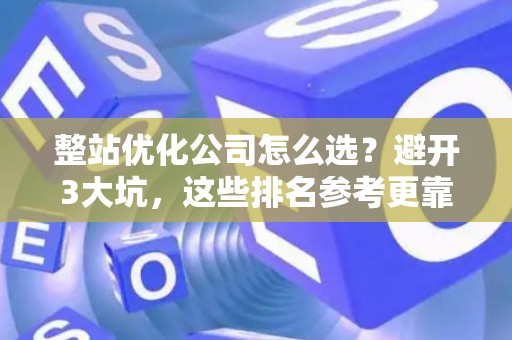 整站优化公司怎么选？避开3大坑，这些排名参考更靠谱