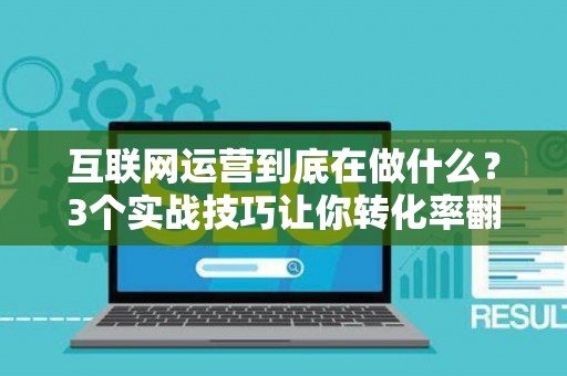 互联网运营到底在做什么？3个实战技巧让你转化率翻倍