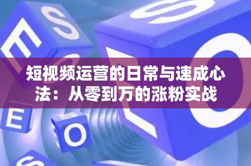 短视频运营的日常与速成心法：从零到万的涨粉实战