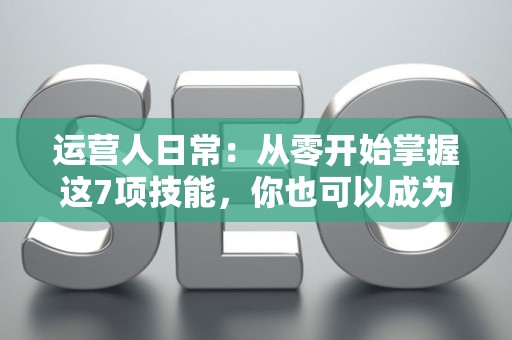运营人日常：从零开始掌握这7项技能，你也可以成为操盘手