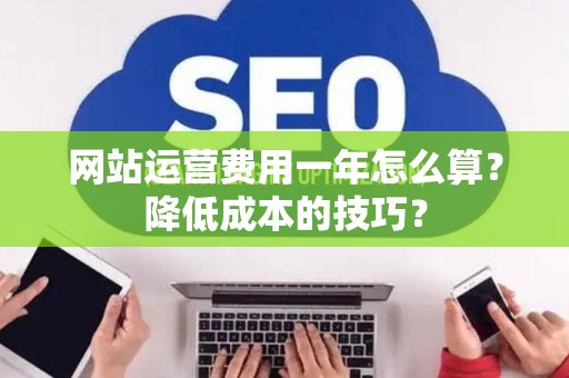 网站运营费用一年怎么算?降低成本的技巧? 网站运营费用一年怎么算?降低成本的技巧?