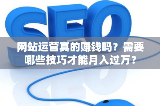 网站运营真的赚钱吗？需要哪些技巧才能月入过万？
