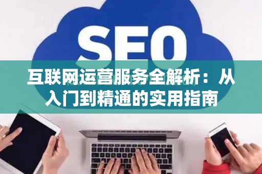 互联网运营服务全解析：从入门到精通的实用指南