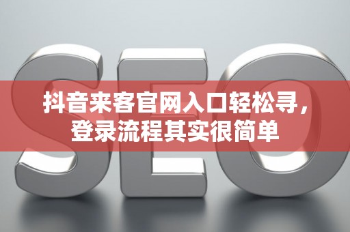 抖音来客官网入口轻松寻，登录流程其实很简单