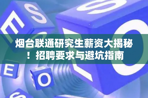 烟台联通研究生薪资大揭秘！招聘要求与避坑指南