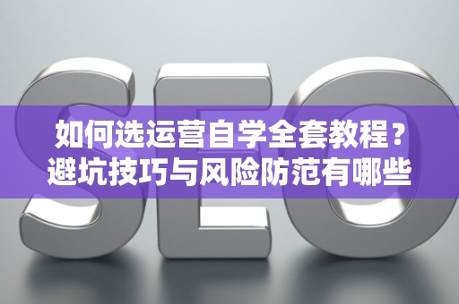 如何选运营自学全套教程？避坑技巧与风险防范有哪些？