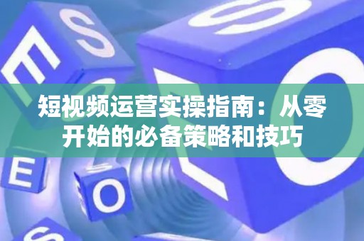 短视频运营实操指南：从零开始的必备策略和技巧