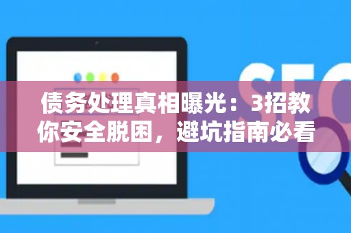 债务处理真相曝光：3招教你安全脱困，避坑指南必看！