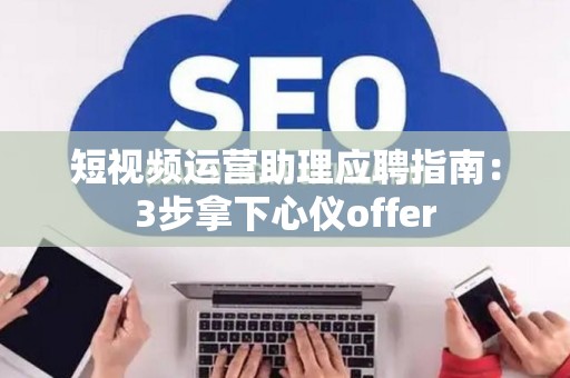 短视频运营助理应聘指南：3步拿下心仪offer