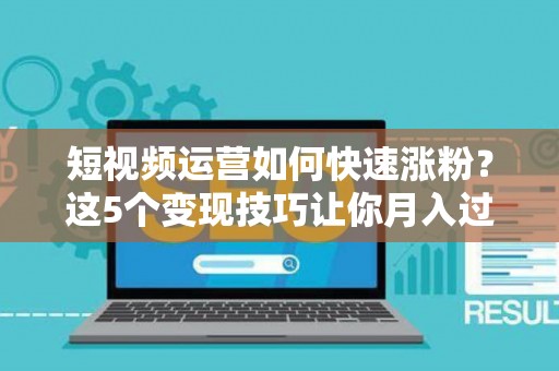 短视频运营如何快速涨粉？这5个变现技巧让你月入过万