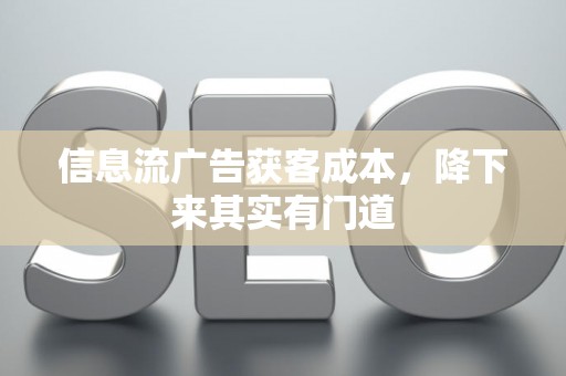 信息流广告获客成本，降下来其实有门道