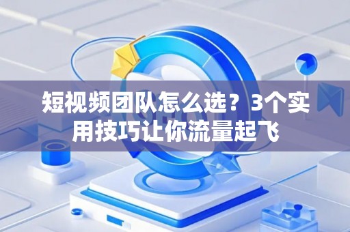 短视频团队怎么选？3个实用技巧让你流量起飞