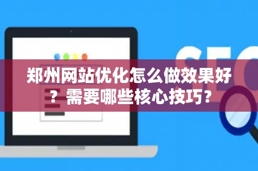 郑州网站优化怎么做效果好？需要哪些核心技巧？