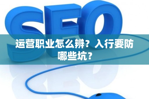 运营职业怎么辨？入行要防哪些坑？