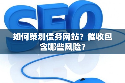 如何策划债务网站？催收包含哪些风险？