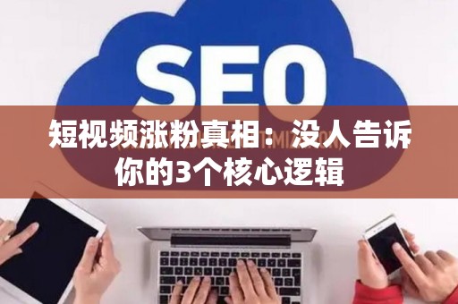 短视频涨粉真相：没人告诉你的3个核心逻辑