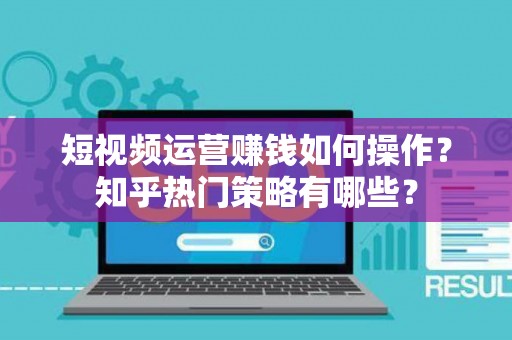短视频运营赚钱如何操作？知乎热门策略有哪些？