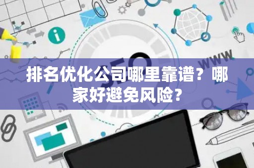 排名优化公司哪里靠谱？哪家好避免风险？