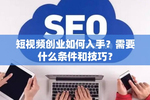 短视频创业如何入手？需要什么条件和技巧？