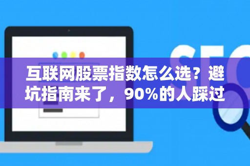互联网股票指数怎么选？避坑指南来了，90%的人踩过的雷我都替你踩过了