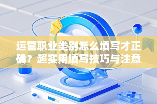 运营职业类别怎么填写才正确？超实用填写技巧与注意事项全攻略