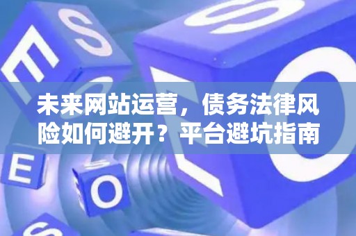 未来网站运营，债务法律风险如何避开？平台避坑指南来了