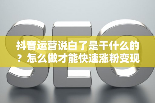 抖音运营说白了是干什么的？怎么做才能快速涨粉变现？