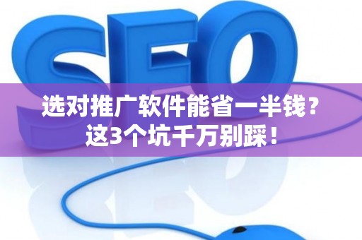 选对推广软件能省一半钱？这3个坑千万别踩！