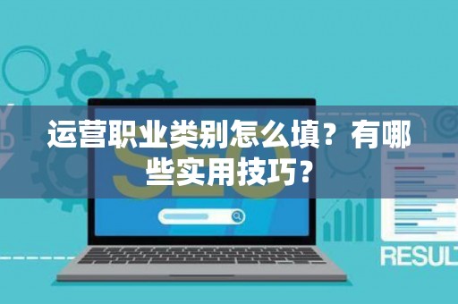 运营职业类别怎么填？有哪些实用技巧？