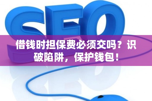 借钱时担保费必须交吗？识破陷阱，保护钱包！