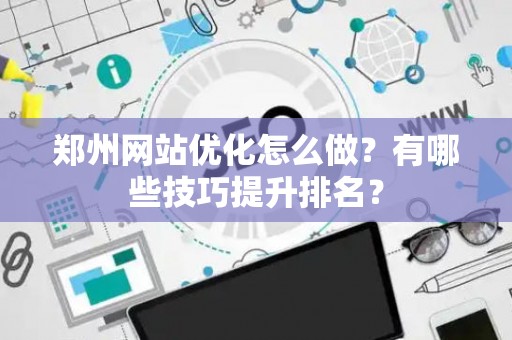 郑州网站优化怎么做？有哪些技巧提升排名？