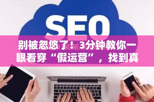 别被忽悠了！3分钟教你一眼看穿“假运营”，找到真大神！