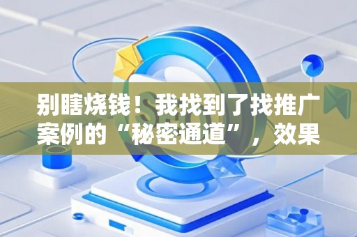 别瞎烧钱！我找到了找推广案例的“秘密通道”，效果炸裂风险还低！
