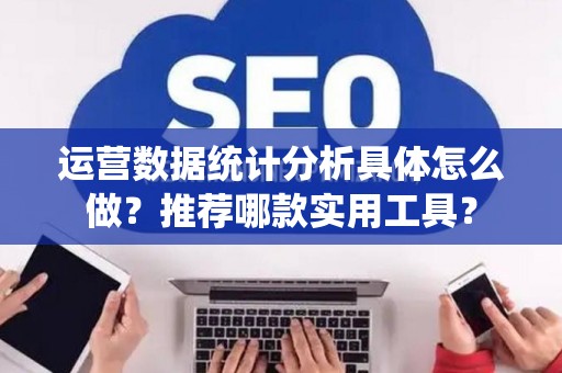 运营数据统计分析具体怎么做？推荐哪款实用工具？