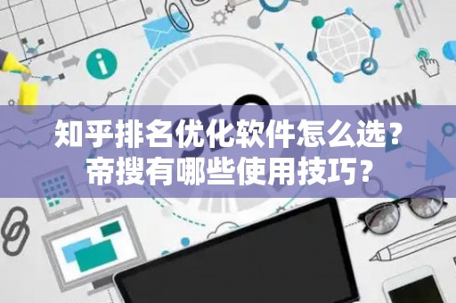 知乎排名优化软件怎么选？帝搜有哪些使用技巧？