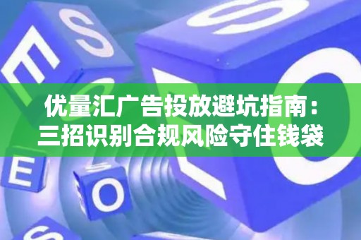 优量汇广告投放避坑指南：三招识别合规风险守住钱袋子